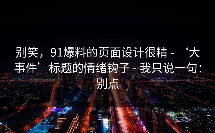 别笑,91爆料的页面设计很精 - ‘大事件’标题的情绪钩子 - 我只说一句:别点