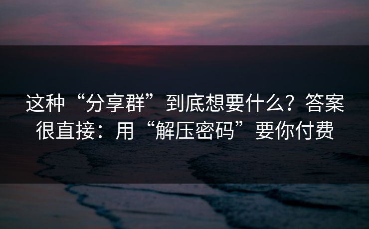 这种“分享群”到底想要什么?答案很直接:用“解压密码”要你付费 这种“分享群”到底想要什么?答案很直接:用“解压密码”要你付费