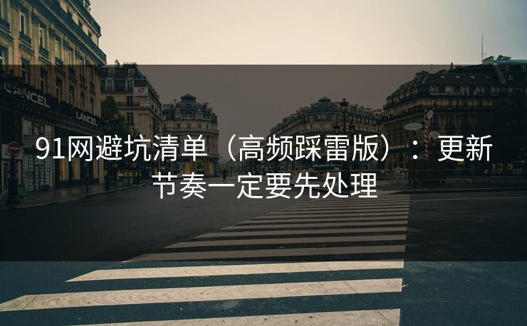 91网避坑清单（高频踩雷版）：更新节奏一定要先处理