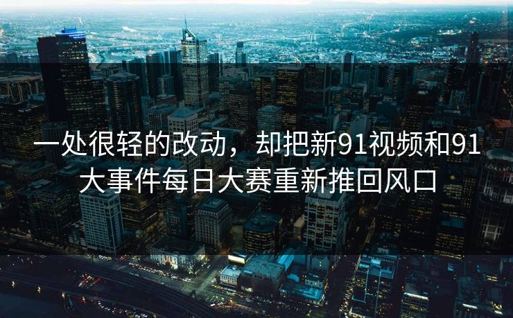 一处很轻的改动，却把新91视频和91大事件每日大赛重新推回风口