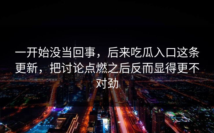 一开始没当回事，后来吃瓜入口这条更新，把讨论点燃之后反而显得更不对劲
