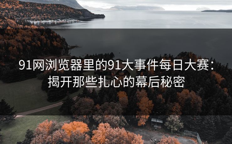 91网浏览器里的91大事件每日大赛：揭开那些扎心的幕后秘密