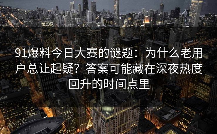 91爆料今日大赛的谜题：为什么老用户总让起疑？答案可能藏在深夜热度回升的时间点里