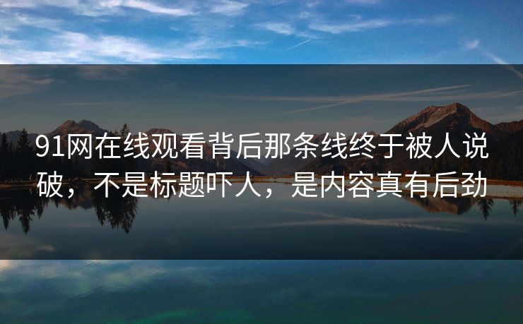 91网在线观看背后那条线终于被人说破，不是标题吓人，是内容真有后劲