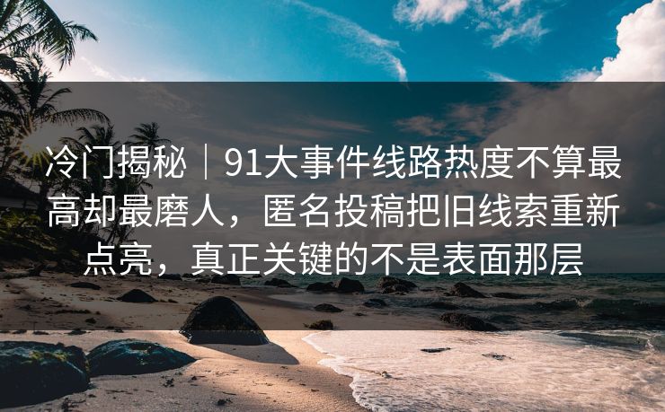 冷门揭秘｜91大事件线路热度不算最高却最磨人，匿名投稿把旧线索重新点亮，真正关键的不是表面那层