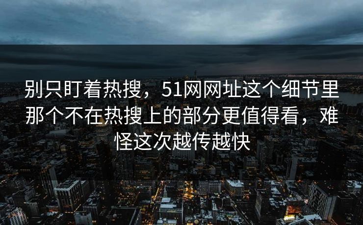 别只盯着热搜，51网网址这个细节里那个不在热搜上的部分更值得看，难怪这次越传越快