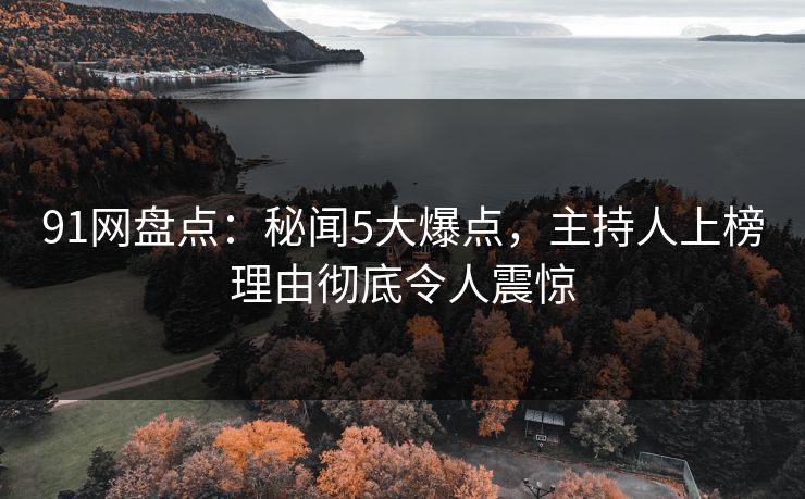 91网盘点：秘闻5大爆点，主持人上榜理由彻底令人震惊