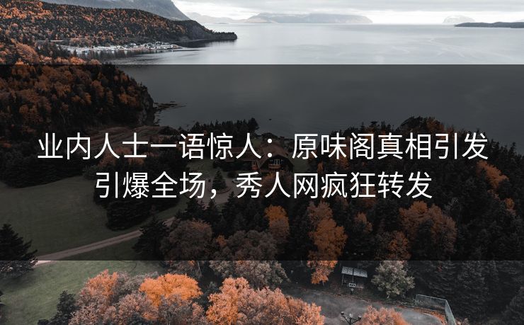 业内人士一语惊人：原味阁真相引发引爆全场，秀人网疯狂转发