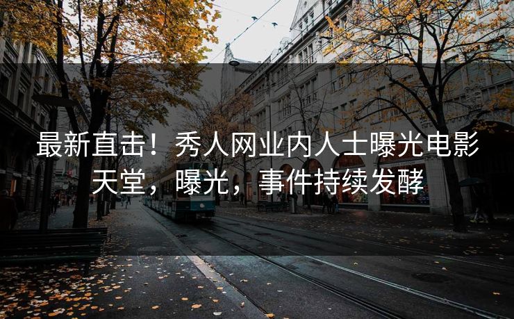 最新直击！秀人网业内人士曝光电影天堂，曝光，事件持续发酵