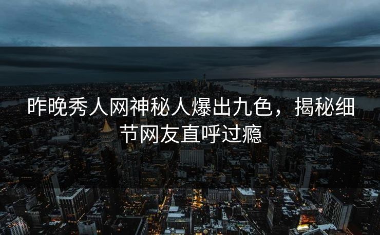 昨晚秀人网神秘人爆出九色，揭秘细节网友直呼过瘾