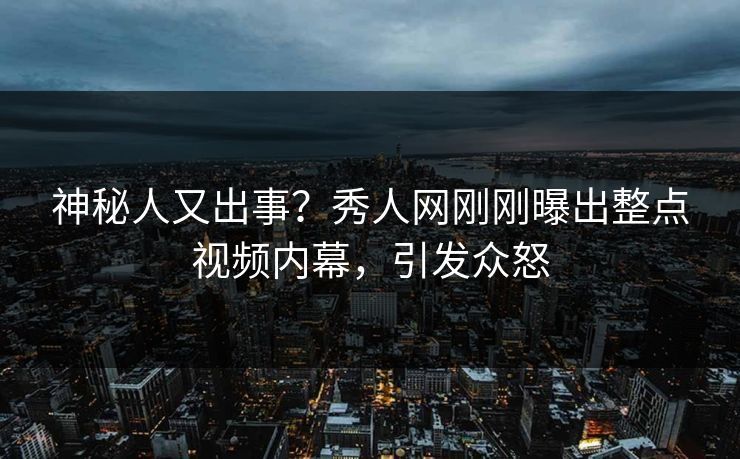 神秘人又出事？秀人网刚刚曝出整点视频内幕，引发众怒