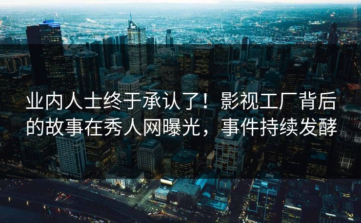 业内人士终于承认了！影视工厂背后的故事在秀人网曝光，事件持续发酵
