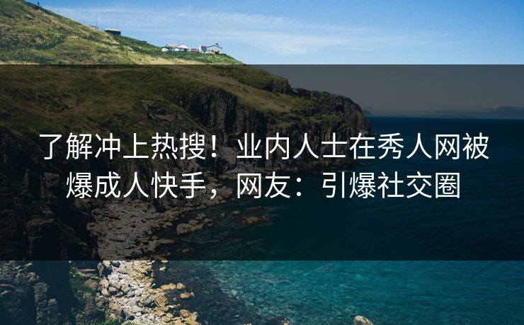 了解冲上热搜！业内人士在秀人网被爆成人快手，网友：引爆社交圈