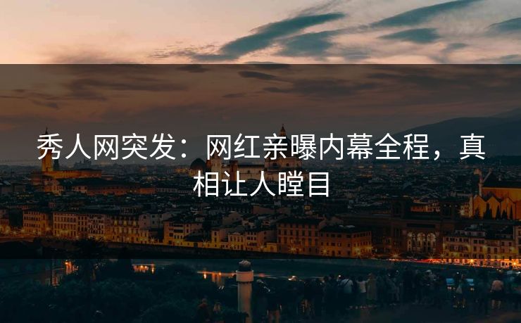 秀人网突发：网红亲曝内幕全程，真相让人瞠目