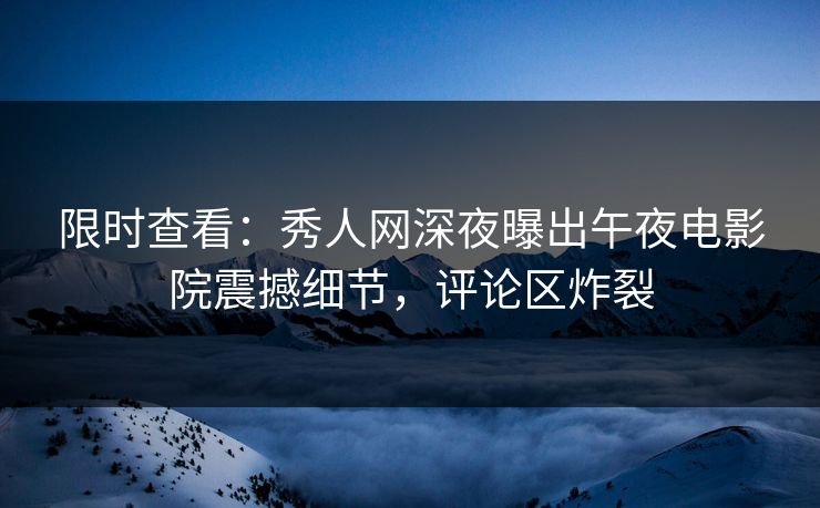 限时查看：秀人网深夜曝出午夜电影院震撼细节，评论区炸裂