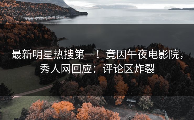 最新明星热搜第一！竟因午夜电影院，秀人网回应：评论区炸裂