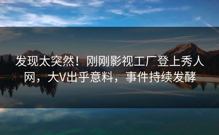 发现太突然！刚刚影视工厂登上秀人网，大V出乎意料，事件持续发酵