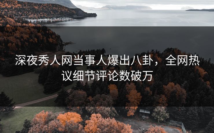 深夜秀人网当事人爆出八卦，全网热议细节评论数破万
