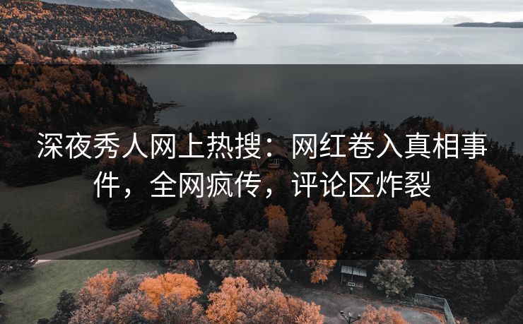 深夜秀人网上热搜：网红卷入真相事件，全网疯传，评论区炸裂