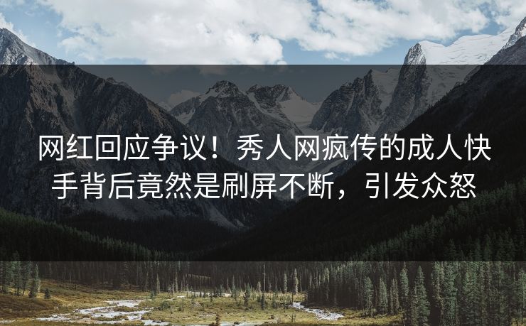 网红回应争议！秀人网疯传的成人快手背后竟然是刷屏不断，引发众怒