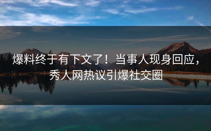 爆料终于有下文了！当事人现身回应，秀人网热议引爆社交圈