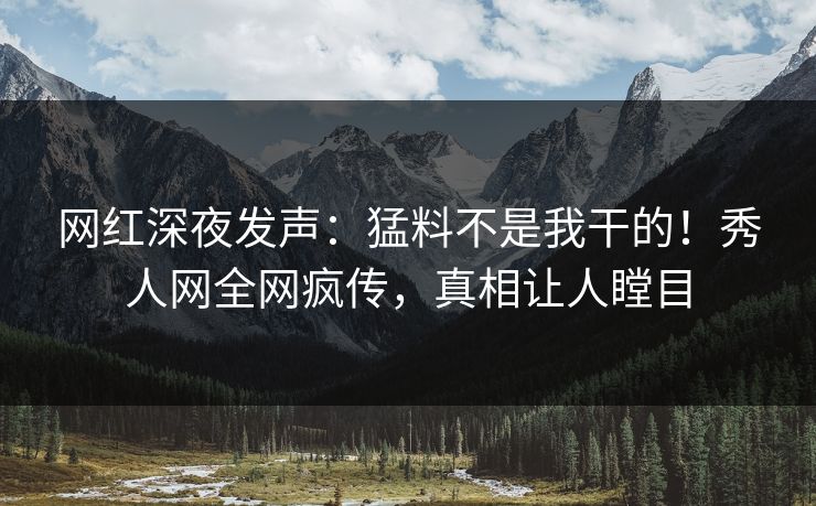 网红深夜发声：猛料不是我干的！秀人网全网疯传，真相让人瞠目