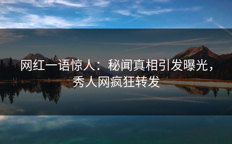 网红一语惊人：秘闻真相引发曝光，秀人网疯狂转发
