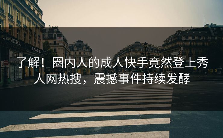 了解！圈内人的成人快手竟然登上秀人网热搜，震撼事件持续发酵