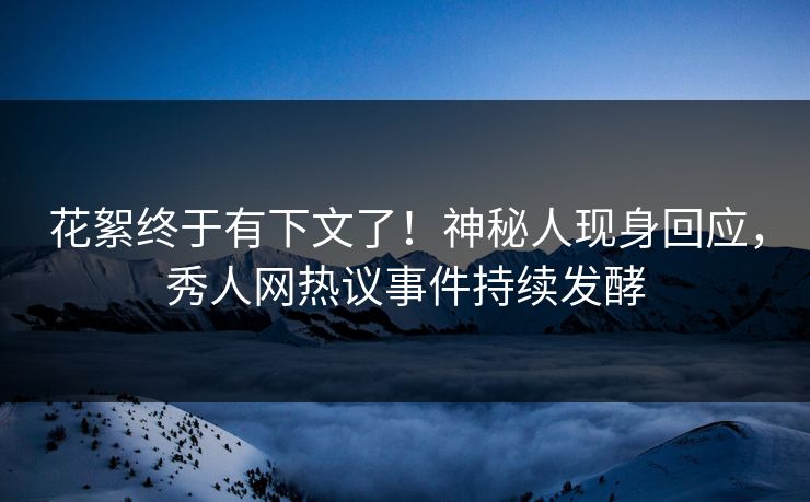 花絮终于有下文了！神秘人现身回应，秀人网热议事件持续发酵