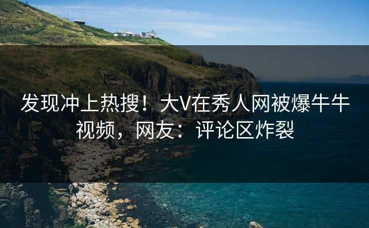 发现冲上热搜！大V在秀人网被爆牛牛视频，网友：评论区炸裂