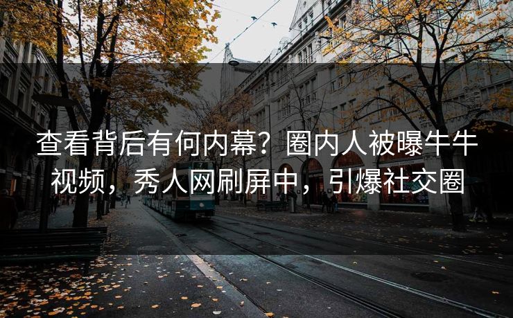 查看背后有何内幕？圈内人被曝牛牛视频，秀人网刷屏中，引爆社交圈