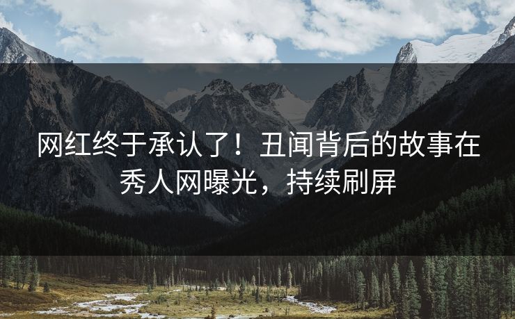 网红终于承认了！丑闻背后的故事在秀人网曝光，持续刷屏