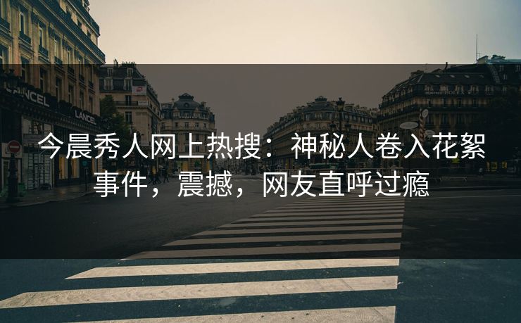 今晨秀人网上热搜：神秘人卷入花絮事件，震撼，网友直呼过瘾