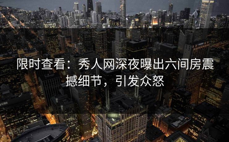 限时查看：秀人网深夜曝出六间房震撼细节，引发众怒