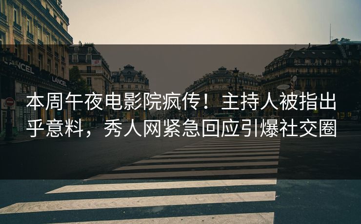 本周午夜电影院疯传！主持人被指出乎意料，秀人网紧急回应引爆社交圈