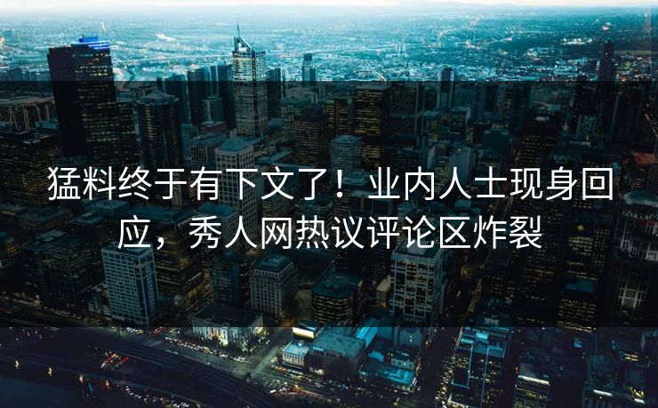 猛料终于有下文了！业内人士现身回应，秀人网热议评论区炸裂
