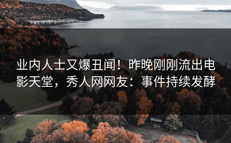 业内人士又爆丑闻！昨晚刚刚流出电影天堂，秀人网网友：事件持续发酵
