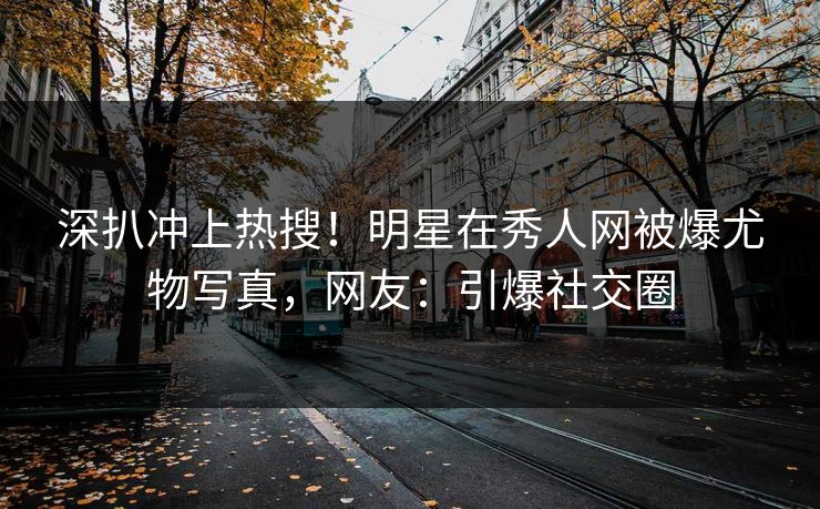 深扒冲上热搜！明星在秀人网被爆尤物写真，网友：引爆社交圈