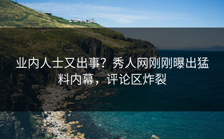业内人士又出事？秀人网刚刚曝出猛料内幕，评论区炸裂