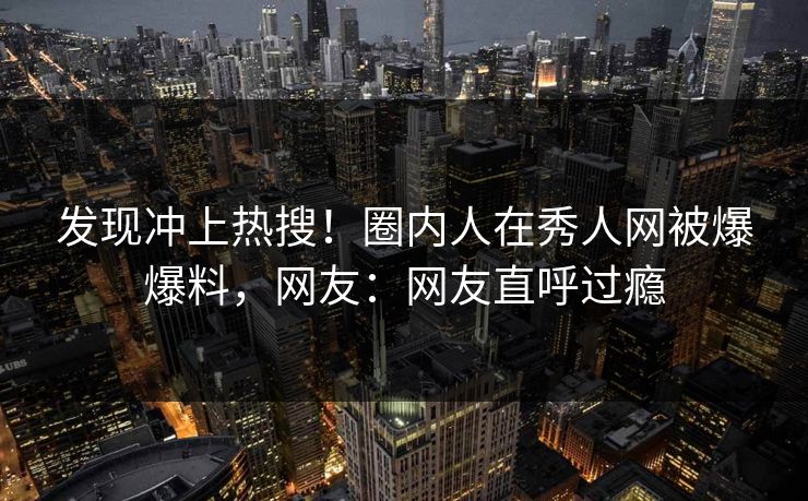 发现冲上热搜！圈内人在秀人网被爆爆料，网友：网友直呼过瘾