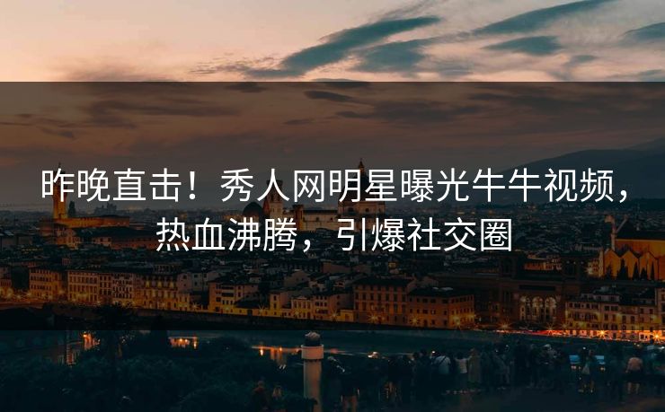 昨晚直击！秀人网明星曝光牛牛视频，热血沸腾，引爆社交圈