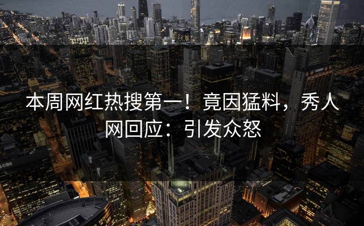 本周网红热搜第一！竟因猛料，秀人网回应：引发众怒