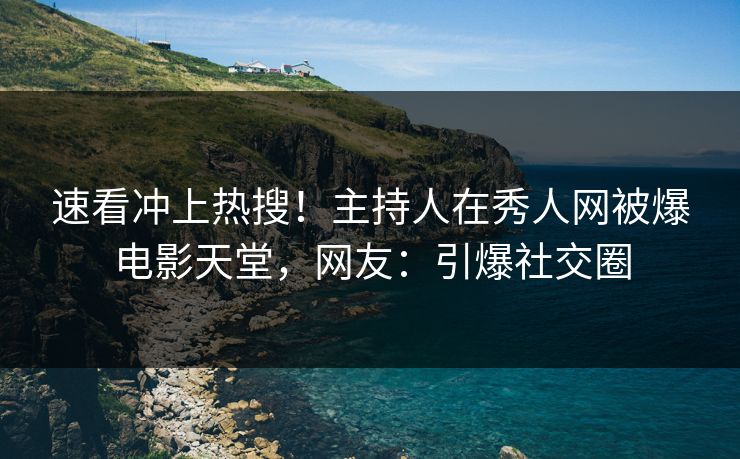 速看冲上热搜！主持人在秀人网被爆电影天堂，网友：引爆社交圈