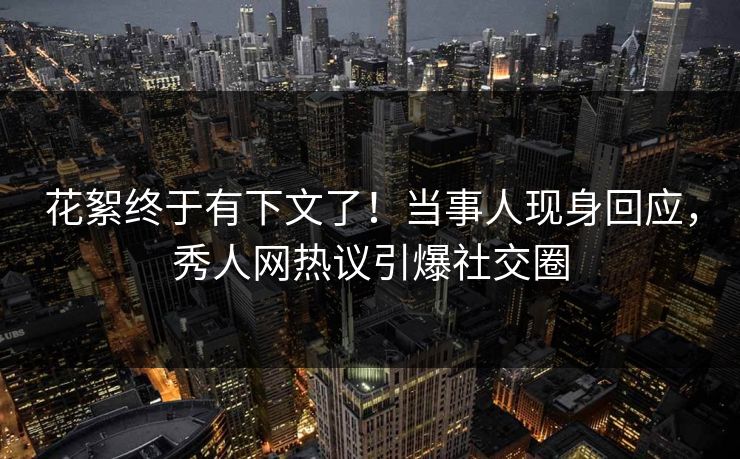 花絮终于有下文了！当事人现身回应，秀人网热议引爆社交圈