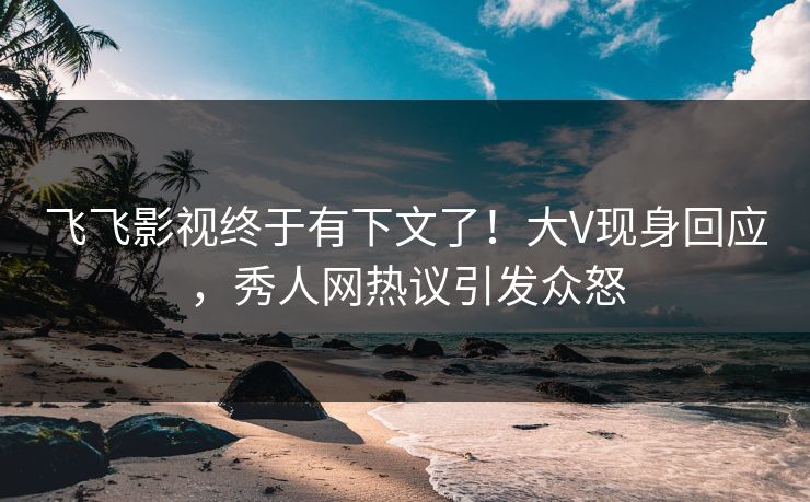 飞飞影视终于有下文了！大V现身回应，秀人网热议引发众怒