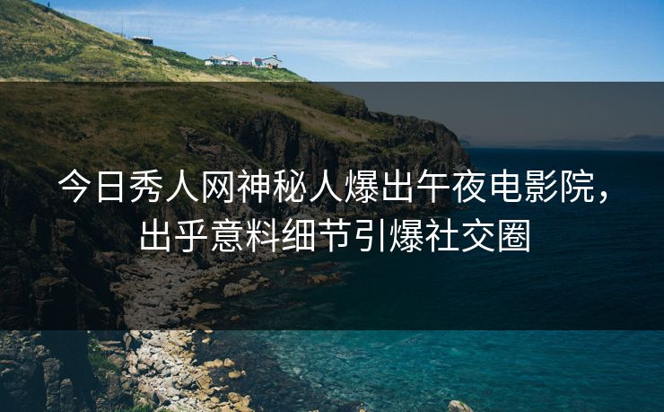 今日秀人网神秘人爆出午夜电影院，出乎意料细节引爆社交圈