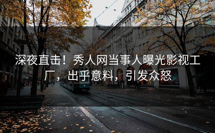 深夜直击！秀人网当事人曝光影视工厂，出乎意料，引发众怒