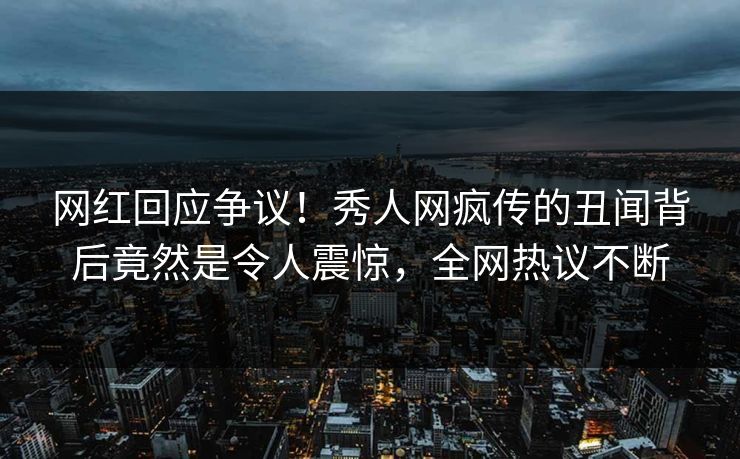 网红回应争议！秀人网疯传的丑闻背后竟然是令人震惊，全网热议不断