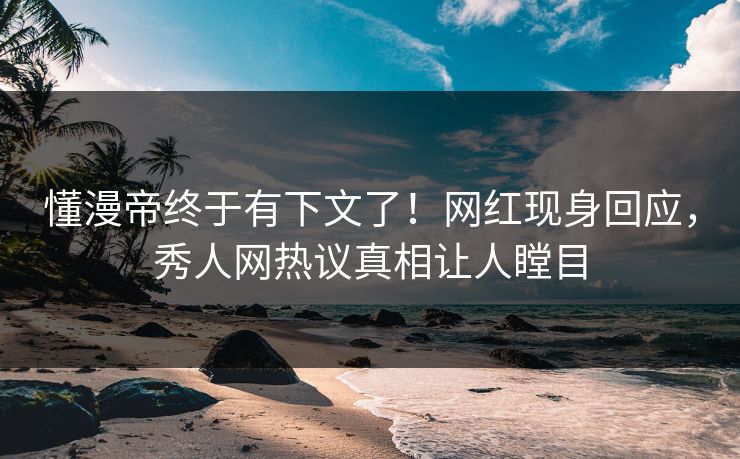 懂漫帝终于有下文了！网红现身回应，秀人网热议真相让人瞠目