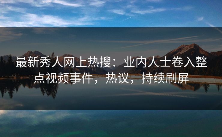 最新秀人网上热搜：业内人士卷入整点视频事件，热议，持续刷屏